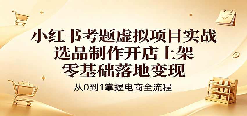 小红书考题虚拟项目实战：选品制作开店上架，零基础落地变现-opc资源站