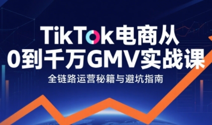 TikTok电商从0到千万GMV实战课，从0到1拆解实战秘籍(更新)-优优云网创