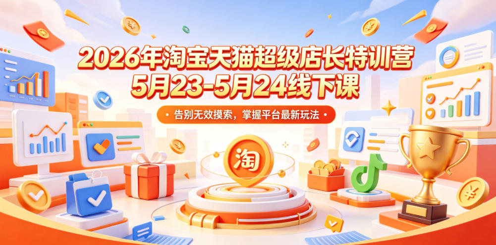 2026年淘宝天猫超级店长特训营5月23-5月24线下课，告别无效摸索，掌握平台最新玩法-个创网云网创