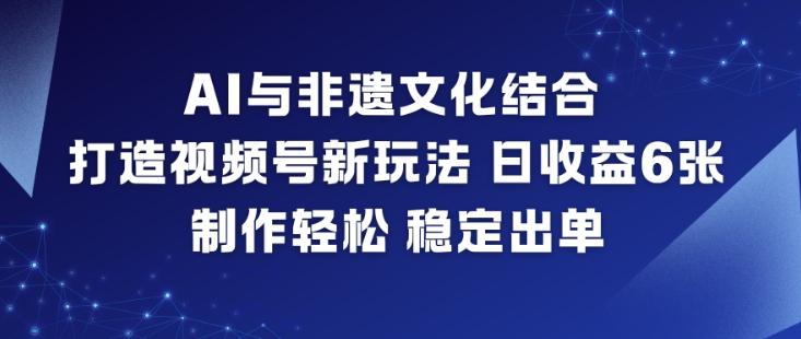 AI与非遗文化结合,打造视频号新玩法,日收益6张,制作轻松,稳定出单-优优云网创