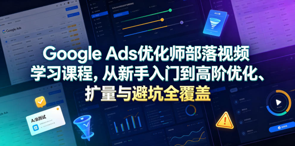 Google Ads优化师部落视频学习课程，从新手入门到高阶优化、扩量与避坑全覆盖(更新2026)-小目标云网创