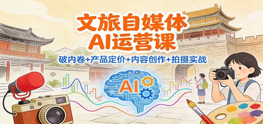 文旅自媒体AI运营课：破内卷+产品定价+内容创作+拍摄实战-优优云网创