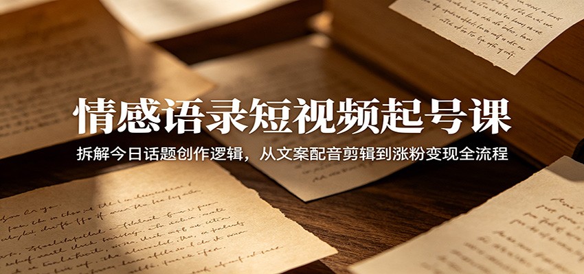 情感语录短视频起号课：拆解今日话题创作逻辑，从文案配音剪辑到涨粉变现全流程-个创网云网创