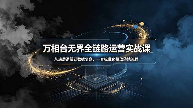 万相台无界全链路运营实战课，从底层逻辑到数据复盘，一套标准化投放落地流程-极速搞钱指南