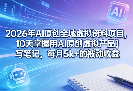 2026年AI原创全域虚拟资料项目，10天掌握用AI原创虚拟产品＋写笔记，每月5k+的被动收益-小目标云网创