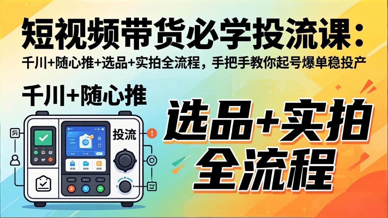 短视频带货必学投流课:千川+随心推+选品+实拍全流程,手把手教你起号爆单稳投产-小目标云网创