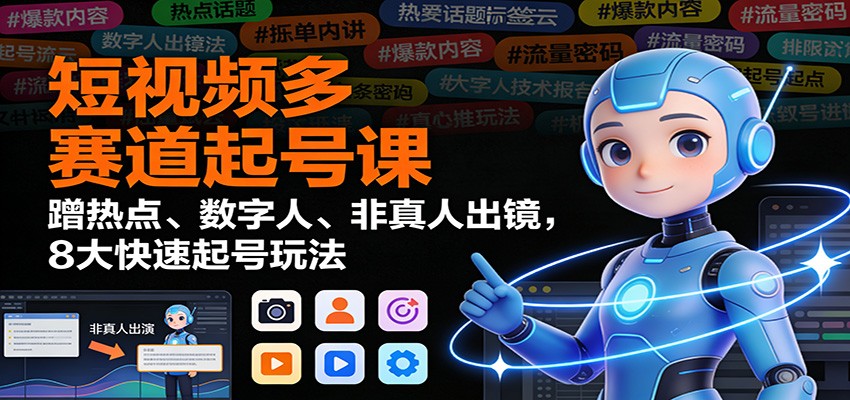 短视频多赛道起号课：蹭热点、数字人、非真人出镜，8大快速起号玩法-云网创