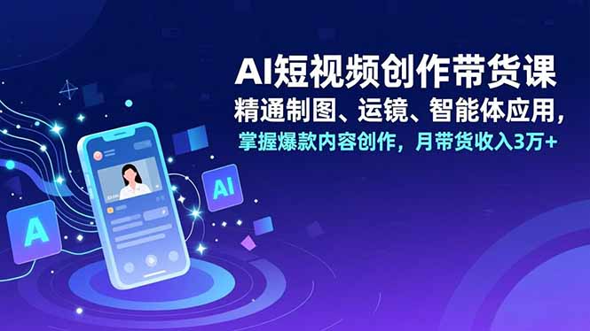 AI短视频创作带货课，精通制图、运镜、智能体应用，掌握爆款内容创作，月带货收入3万+-优优云网创