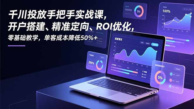 千川投放手把手实战课，开户搭建、精准定向、ROI优化，零基础教学，单客成本降低50%+-优优云网创
