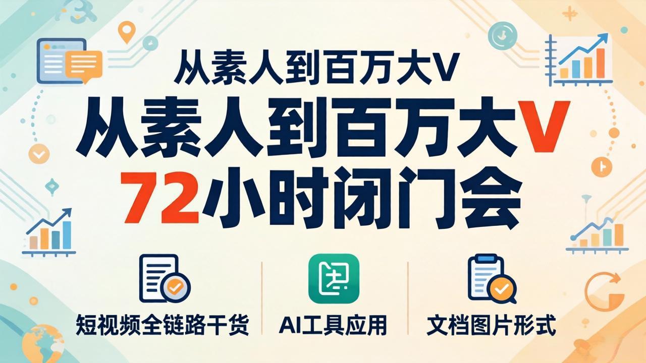 从素人到百万大V 72小时闭门会：短视频全链路干货+AI工具应用，文档图片形式轻松学变现-创富云网创