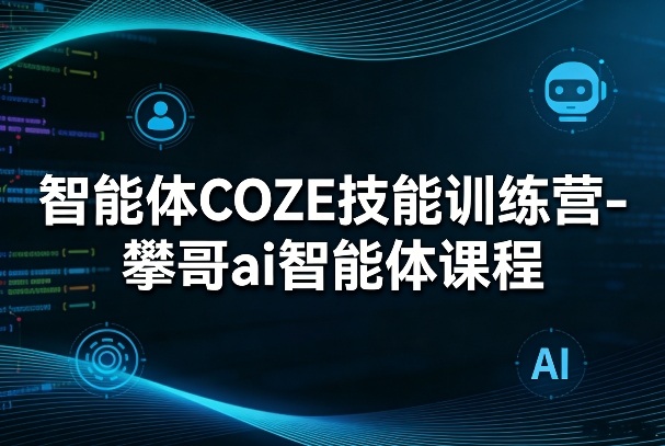智能体COZE技能训练营-攀哥ai智能体课程-璞创优选云网创