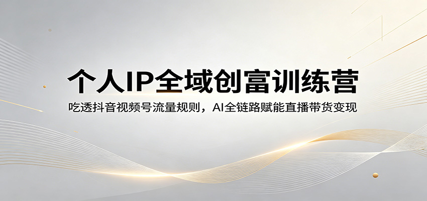 个人IP全域创富训练营：吃透抖音视频号流量规则，AI全链路赋能直播带货变现-灵感工坊云网创