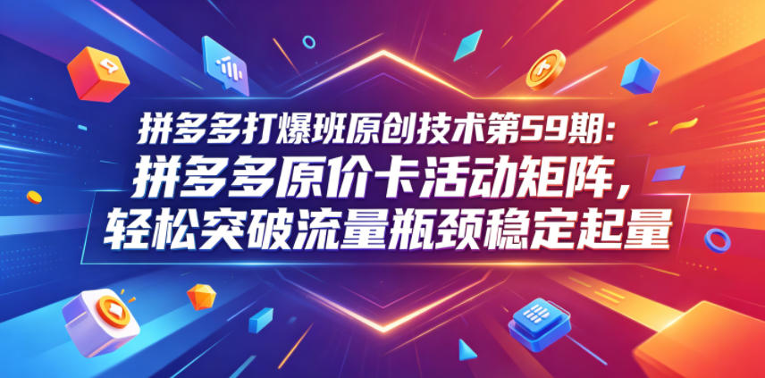 拼多多打爆班原创技术第59期：拼多多原价卡活动矩阵，轻松突破流量瓶颈稳定起量-一个小目标资源站