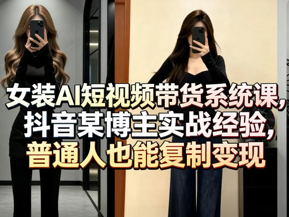 女装AI短视频带货系统课，抖音某博主实战经验，普通人也能复制变现-小目标云网创