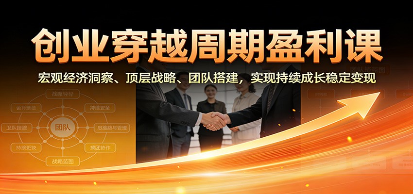 创业穿越周期盈利课：宏观经济洞察、顶层战略、团队搭建，实现持续成长稳定变现-百科网赚