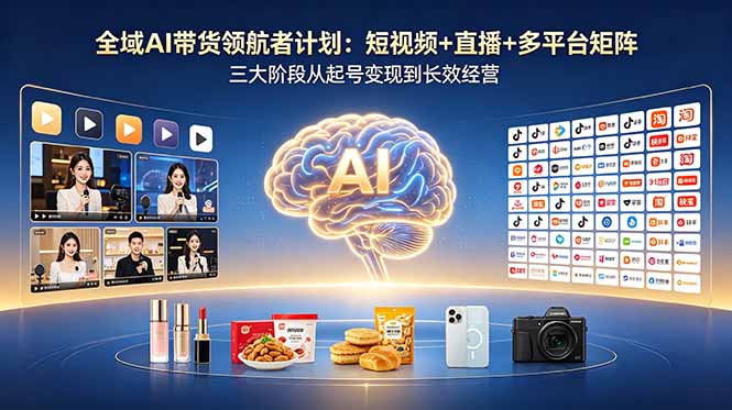 全域AI带货领航者计划：短视频+直播+多平台矩阵，三大阶段从起号变现到长效经营-夏姐拆项目