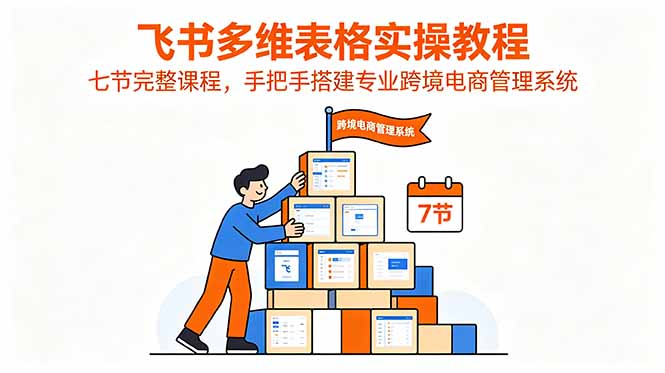 飞书多维表格实操教程，七节完整课程，手把手搭建专业跨境电商管理系统-小目标云网创