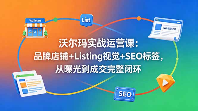 沃尔玛实战运营课：品牌店铺+Listing视觉+SEO标签，从曝光到成交完整闭环-灵感工坊云网创