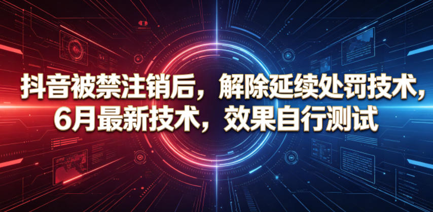抖音被禁注销后，解除延续处罚技术，6月最新技术，效果自行测试-个创网云网创