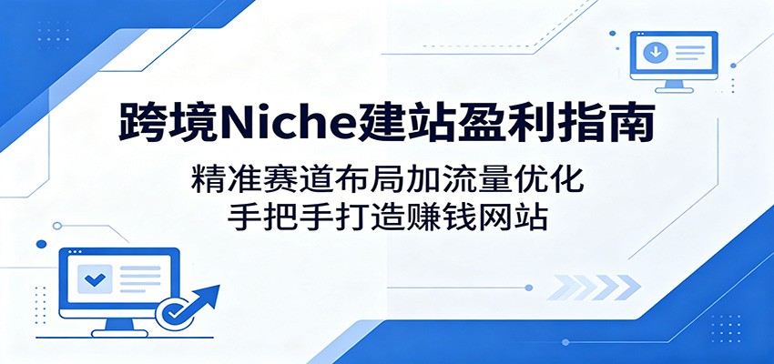 跨境Niche建站盈利指南：精准赛道布局加流量优化，手把手打造赚钱网站-创富资源库云网创