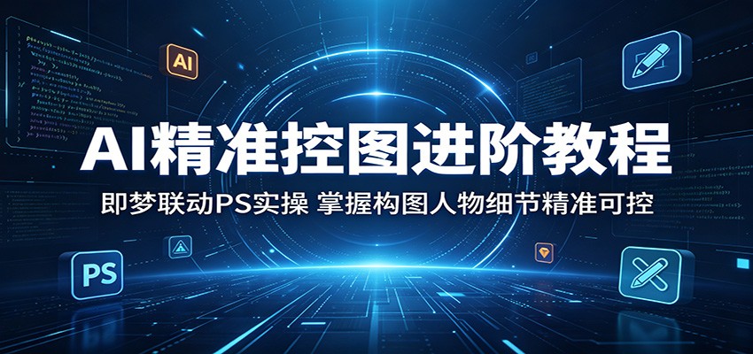 AI精准控图进阶教程:即梦联动PS实操,掌握构图人物细节精准可控-沐沐云网创
