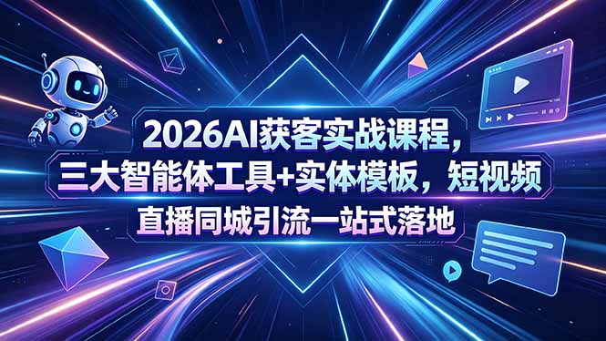 2026AI获客实战课程，三大智能体工具+实体模板，短视频直播同城引流一站式落地-极速搞钱云网创