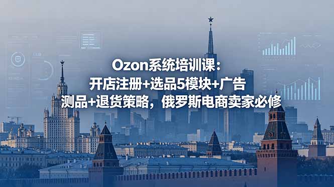 Ozon系统培训课:开店注册+选品5模块+广告测品+退货策略,俄罗斯电商卖家必修-个创网云网创