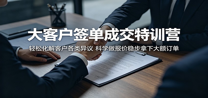 大客户签单成交特训营：轻松化解客户各类异议，科学做报价稳步拿下大额订单-灵感工坊云网创