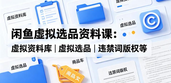 闲鱼虚拟选品资料课：虚拟资料库丨虚拟选品丨违禁词版权等-黑猫科技云网创
