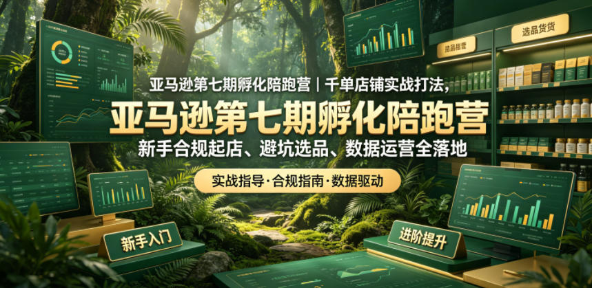 亚马逊第七期孵化陪跑营｜千单店铺实战打法，新手合规起店、避坑选品、数据运营全落地-个创网云网创