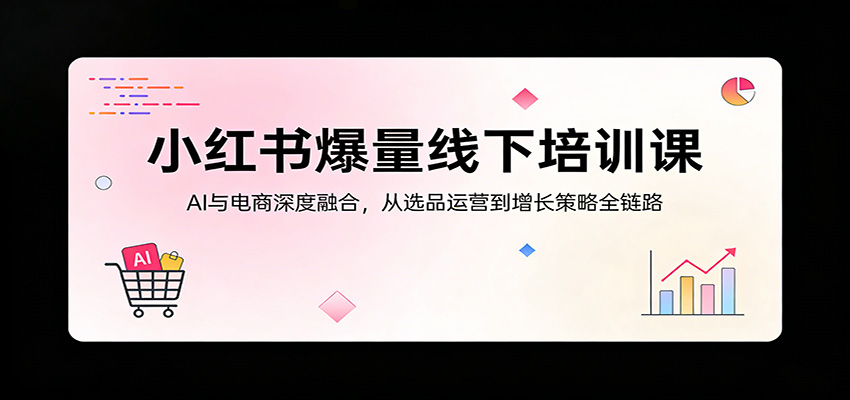 小红书爆量线下培训课：AI与电商深度融合，从选品运营到增长策略全链路-小目标云网创
