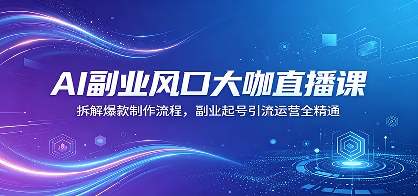 AI副业风口大咖直播课：拆解爆款制作流程，副业起号引流运营全精通-A7徐多钱网创